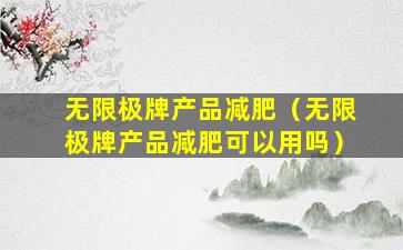 无限极牌产品减肥（无限极牌产品减肥可以用吗）
