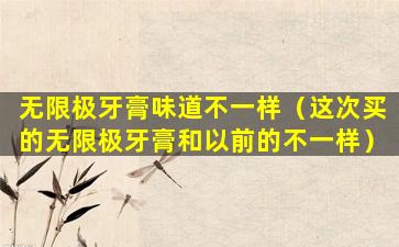 无限极牙膏味道不一样（这次买的无限极牙膏和以前的不一样）