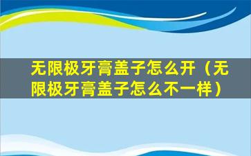 无限极牙膏盖子怎么开（无限极牙膏盖子怎么不一样）