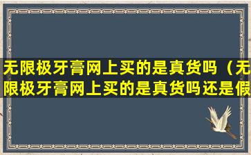 无限极牙膏网上买的是真货吗（无限极牙膏网上买的是真货吗还是假货）