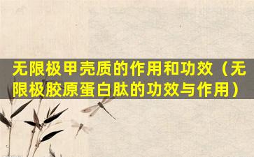 无限极甲壳质的作用和功效（无限极胶原蛋白肽的功效与作用）