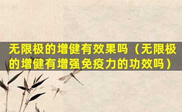 无限极的增健有效果吗（无限极的增健有增强免疫力的功效吗）