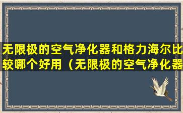 无限极的空气净化器和格力海尔比较哪个好用（无限极的空气净化器和格力海尔比较哪个好用一点）