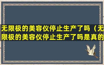 无限极的美容仪停止生产了吗（无限极的美容仪停止生产了吗是真的吗）