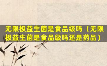 无限极益生菌是食品级吗（无限极益生菌是食品级吗还是药品）