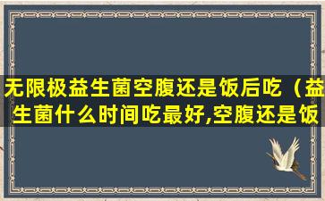 无限极益生菌空腹还是饭后吃（益生菌什么时间吃最好,空腹还是饭后）