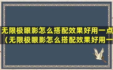 无限极眼影怎么搭配效果好用一点（无限极眼影怎么搭配效果好用一点呢）
