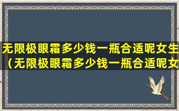 无限极眼霜多少钱一瓶合适呢女生（无限极眼霜多少钱一瓶合适呢女生使用）