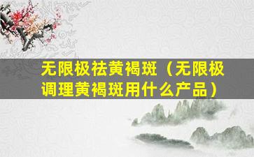 无限极祛黄褐斑（无限极调理黄褐斑用什么产品）