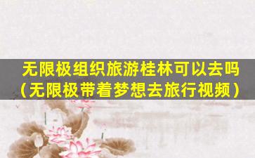 无限极组织旅游桂林可以去吗（无限极带着梦想去旅行视频）