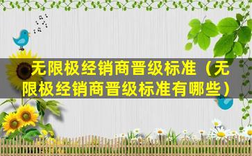 无限极经销商晋级标准（无限极经销商晋级标准有哪些）