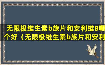 无限极维生素b族片和安利维B哪个好（无限极维生素b族片和安利维b哪个好）