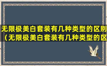 无限极美白套装有几种类型的区别（无限极美白套装有几种类型的区别是什么）