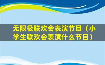 无限极联欢会表演节目（小学生联欢会表演什么节目）