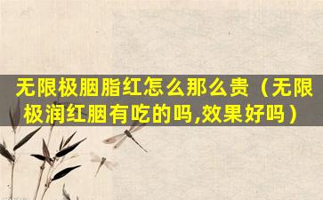 无限极胭脂红怎么那么贵（无限极润红胭有吃的吗,效果好吗）