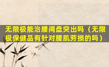 无限极能治腰间盘突出吗（无限极保健品有针对腰肌劳损的吗）