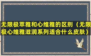无限极萃雅和心维雅的区别（无限极心维雅滋润系列适合什么皮肤）