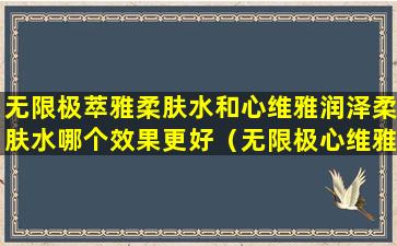 无限极萃雅柔肤水和心维雅润泽柔肤水哪个效果更好（无限极心维雅保湿系列和滋润系列的区别）