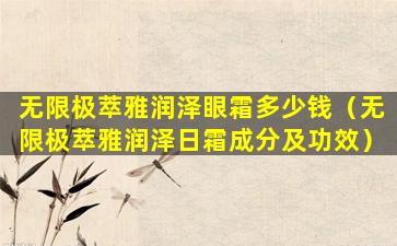 无限极萃雅润泽眼霜多少钱（无限极萃雅润泽日霜成分及功效）