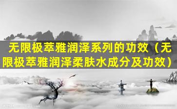 无限极萃雅润泽系列的功效（无限极萃雅润泽柔肤水成分及功效）