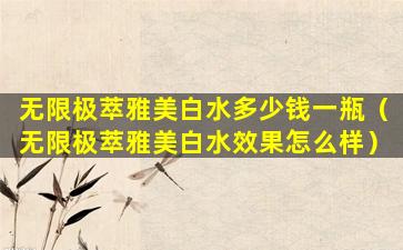 无限极萃雅美白水多少钱一瓶（无限极萃雅美白水效果怎么样）