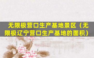 无限极营口生产基地景区（无限极辽宁营口生产基地的面积）