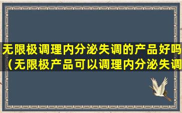 无限极调理内分泌失调的产品好吗（无限极产品可以调理内分泌失调吗）