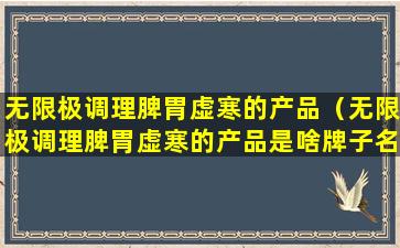 无限极调理脾胃虚寒的产品（无限极调理脾胃虚寒的产品是啥牌子名字）