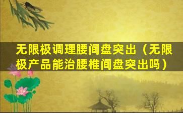 无限极调理腰间盘突出（无限极产品能治腰椎间盘突出吗）