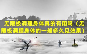 无限极调理身体真的有用吗（无限极调理身体的一般多久见效果）