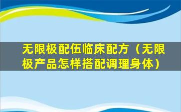 无限极配伍临床配方（无限极产品怎样搭配调理身体）