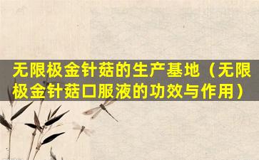 无限极金针菇的生产基地（无限极金针菇口服液的功效与作用）