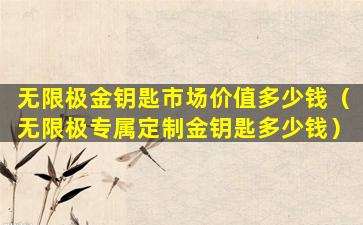 无限极金钥匙市场价值多少钱（无限极专属定制金钥匙多少钱）