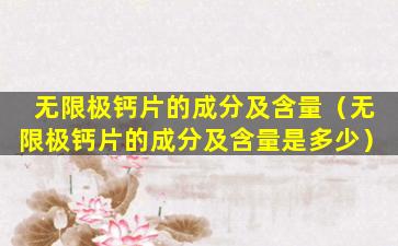 无限极钙片的成分及含量（无限极钙片的成分及含量是多少）