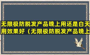 无限极防脱发产品晚上用还是白天用效果好（无限极防脱发产品晚上用还是白天用效果好些）