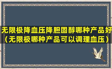 无限极降血压降胆固醇哪种产品好（无限极哪种产品可以调理血压）