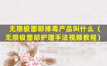 无限极面部排毒产品叫什么（无限极面部护理手法视频教程）