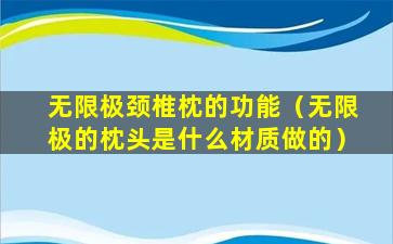 无限极颈椎枕的功能（无限极的枕头是什么材质做的）