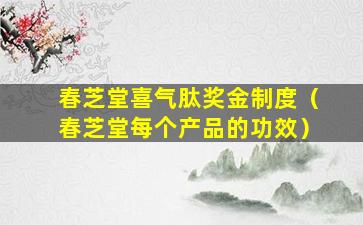 春芝堂喜气肽奖金制度（春芝堂每个产品的功效）