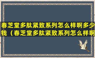 春芝堂多肽紧致系列怎么样啊多少钱（春芝堂多肽紧致系列怎么样啊多少钱一瓶）