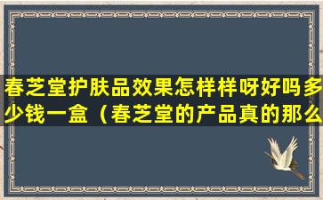 春芝堂护肤品效果怎样样呀好吗多少钱一盒（春芝堂的产品真的那么神奇吗）