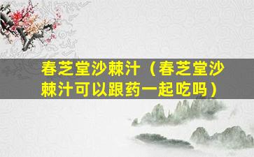 春芝堂沙棘汁（春芝堂沙棘汁可以跟药一起吃吗）