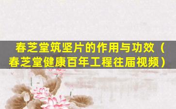 春芝堂筑坚片的作用与功效（春芝堂健康百年工程往届视频）