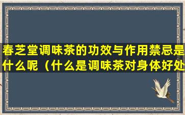 春芝堂调味茶的功效与作用禁忌是什么呢（什么是调味茶对身体好处）