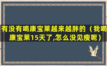 有没有喝康宝莱越来越胖的（我喝康宝莱15天了,怎么没见瘦呢）