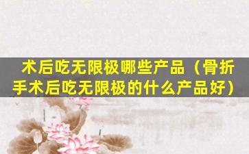 术后吃无限极哪些产品（骨折手术后吃无限极的什么产品好）