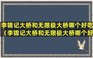 李锦记大桥和无限极大桥哪个好吃（李锦记大桥和无限极大桥哪个好吃一点）
