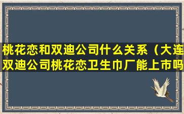 桃花恋和双迪公司什么关系（大连双迪公司桃花恋卫生巾厂能上市吗）