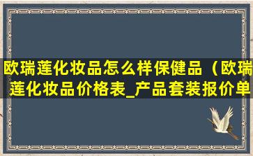 欧瑞莲化妆品怎么样保健品（欧瑞莲化妆品价格表_产品套装报价单）