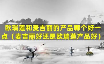欧瑞莲和麦吉丽的产品哪个好一点（麦吉丽好还是欧瑞莲产品好）